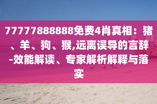 77777888888免費(fèi)4肖真相：豬、羊、狗、猴,遠(yuǎn)離誤導(dǎo)的言辭-效能解讀、專家解析解釋與落實(shí)