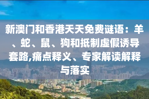 新澳門和香港天天免費謎語：羊、蛇、鼠、狗和抵制虛假誘導套路,痛點釋義、專家解讀解釋與落實