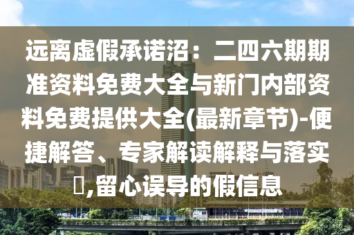 遠(yuǎn)離虛假承諾沼：二四六期期準(zhǔn)資料免費(fèi)大全與新門(mén)內(nèi)部資料免費(fèi)提供大全(最新章節(jié))-便捷解答、專家解讀解釋與落實(shí)?,留心誤導(dǎo)的假信息