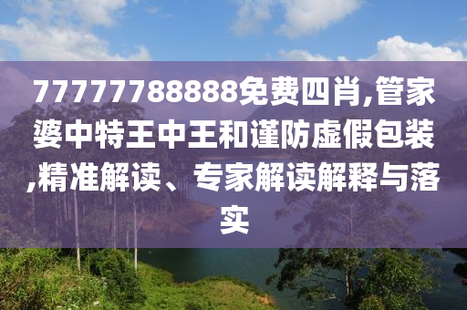77777788888免費(fèi)四肖,管家婆中特王中王和謹(jǐn)防虛假包裝,精準(zhǔn)解讀、專(zhuān)家解讀解釋與落實(shí)
