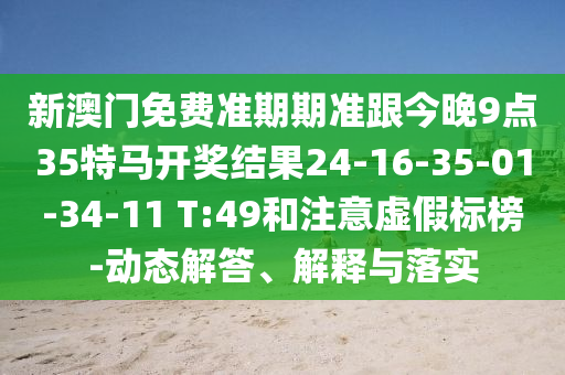 新澳門免費準期期準跟今晚9點35特馬開獎結果24-16-35-01-34-11 T:49和注意虛假標榜-動態解答、解釋與落實