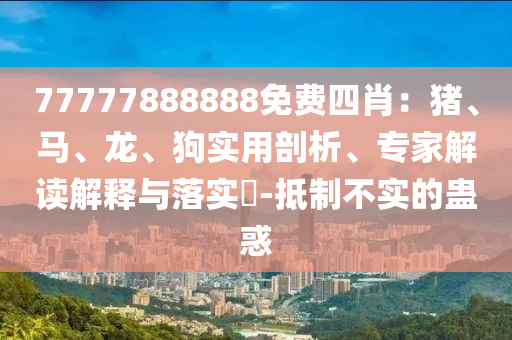 77777888888免費四肖：豬、馬、龍、狗實用剖析、專家解讀解釋與落實?-抵制不實的蠱惑