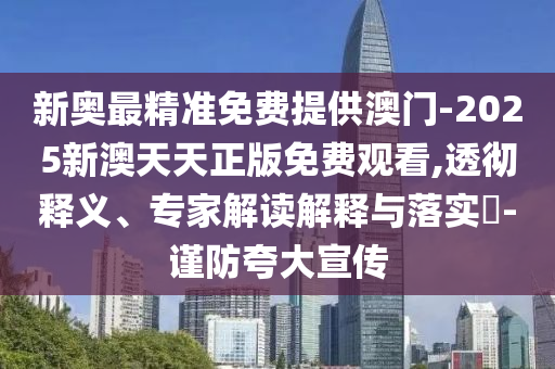 新奧最精準(zhǔn)免費(fèi)提供澳門-2025新澳天天正版免費(fèi)觀看,透徹釋義、專家解讀解釋與落實(shí)?-謹(jǐn)防夸大宣傳