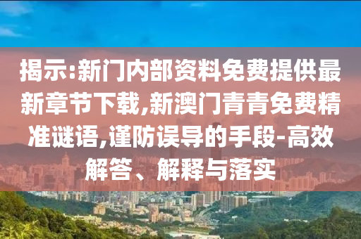 揭示:新門內(nèi)部資料免費(fèi)提供最新章節(jié)下載,新澳門青青免費(fèi)精準(zhǔn)謎語,謹(jǐn)防誤導(dǎo)的手段-高效解答、解釋與落實(shí)