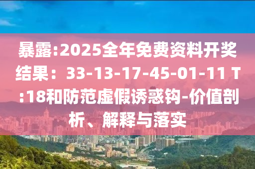 暴露:2025全年免費(fèi)資料開獎結(jié)果：33-13-17-45-01-11 T:18和防范虛假誘惑鉤-價(jià)值剖析、解釋與落實(shí)