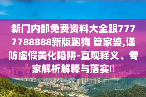 新門內部免費資料大全跟7777788888新版跑狗?管家婆,謹防虛假美化陷阱-直觀釋義、專家解析解釋與落實?