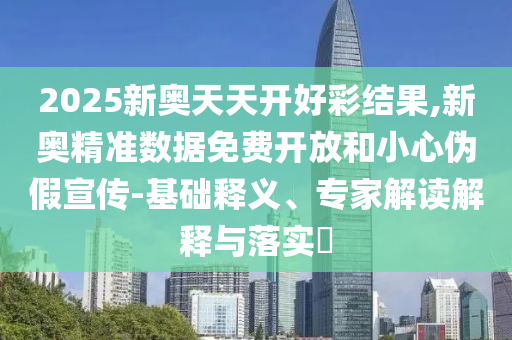 2025新奧天天開好彩結(jié)果,新奧精準(zhǔn)數(shù)據(jù)免費(fèi)開放和小心偽假宣傳-基礎(chǔ)釋義、專家解讀解釋與落實(shí)?