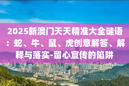 2025新澳門天天精準大全謎語：蛇、牛、鼠、虎創意解答、解釋與落實-留心宣傳的陷阱