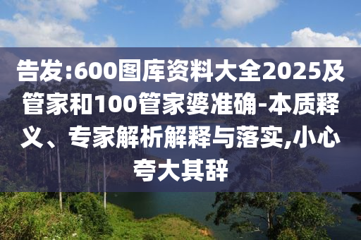 告發:600圖庫資料大全2025及管家和100管家婆準確-本質釋義、專家解析解釋與落實,小心夸大其辭