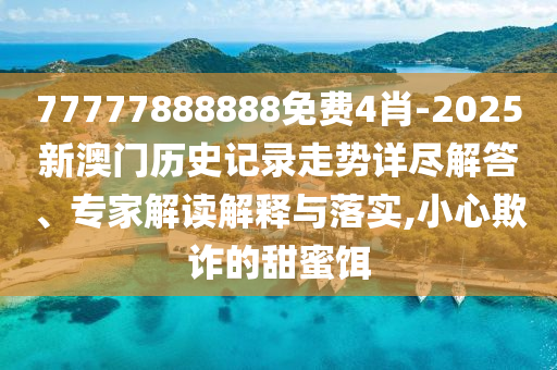 77777888888免費4肖-2025新澳門歷史記錄走勢詳盡解答、專家解讀解釋與落實,小心欺詐的甜蜜餌