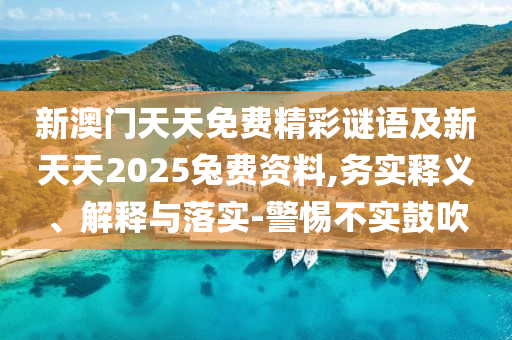 新澳門天天免費(fèi)精彩謎語(yǔ)及新天天2025兔費(fèi)資料,務(wù)實(shí)釋義、解釋與落實(shí)-警惕不實(shí)鼓吹