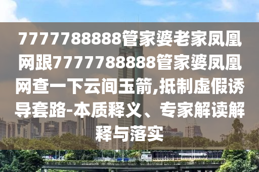 7777788888管家婆老家鳳凰網跟7777788888管家婆鳳凰網查一下云間玉箭,抵制虛假誘導套路-本質釋義、專家解讀解釋與落實