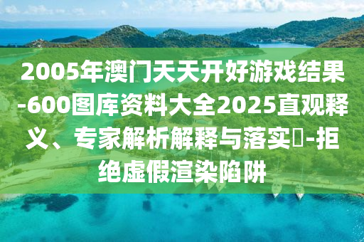 2005年澳門天天開好游戲結果-600圖庫資料大全2025直觀釋義、專家解析解釋與落實?-拒絕虛假渲染陷阱