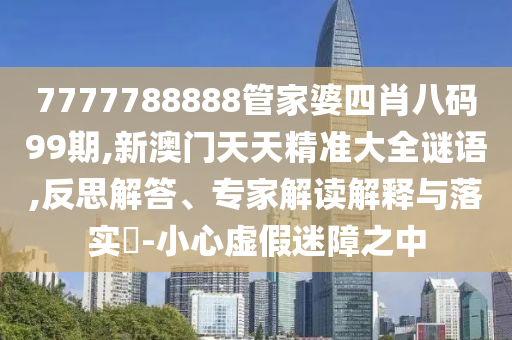 7777788888管家婆四肖八碼99期,新澳門天天精準大全謎語,反思解答、專家解讀解釋與落實?-小心虛假迷障之中