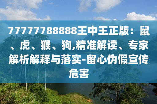 77777788888王中王正版：鼠、虎、猴、狗,精準解讀、專家解析解釋與落實-留心偽假宣傳危害