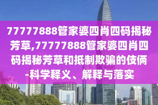 77777888管家婆四肖四碼揭秘芳草,77777888管家婆四肖四碼揭秘芳草和抵制欺騙的伎倆-科學釋義、解釋與落實