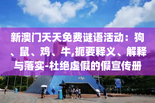 新澳門天天免費謎語活動：狗、鼠、雞、牛,扼要釋義、解釋與落實-杜絕虛假的假宣傳冊