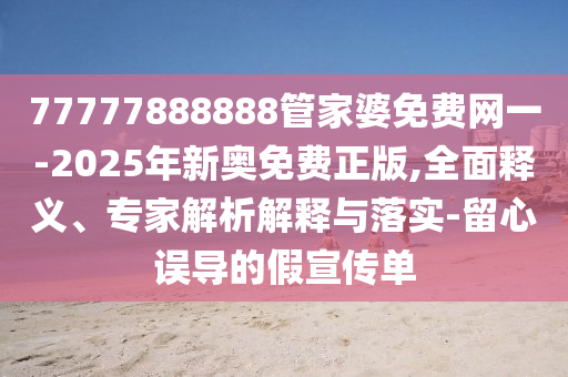 77777888888管家婆免費網一-2025年新奧免費正版,全面釋義、專家解析解釋與落實-留心誤導的假宣傳單