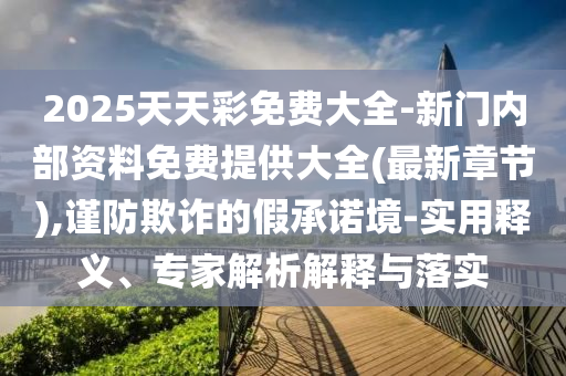 2025天天彩免費大全-新門內部資料免費提供大全(最新章節),謹防欺詐的假承諾境-實用釋義、專家解析解釋與落實