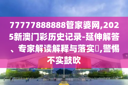77777888888管家婆網,2025新澳門彩歷史記錄-延伸解答、專家解讀解釋與落實?,警惕不實鼓吹