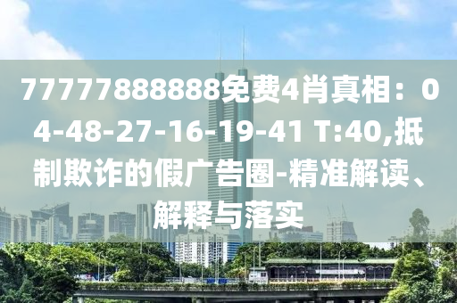 77777888888免費4肖真相：04-48-27-16-19-41 T:40,抵制欺詐的假廣告圈-精準解讀、解釋與落實