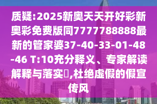 質疑:2025新奧天天開好彩新奧彩免費版同7777788888最新的管家婆37-40-33-01-48-46 T:10充分釋義、專家解讀解釋與落實?,杜絕虛假的假宣傳風