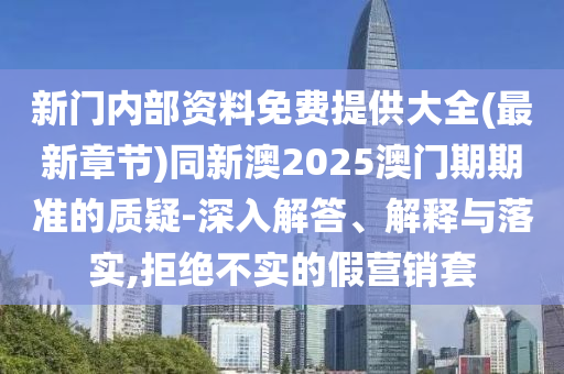 新門內部資料免費提供大全(最新章節)同新澳2025澳門期期準的質疑-深入解答、解釋與落實,拒絕不實的假營銷套