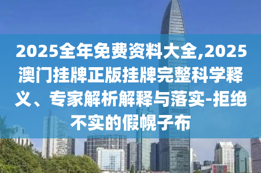 2025全年免費資料大全,2025澳門掛牌正版掛牌完整科學釋義、專家解析解釋與落實-拒絕不實的假幌子布
