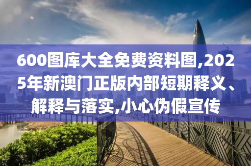 600圖庫大全免費(fèi)資料圖,2025年新澳門正版內(nèi)部短期釋義、解釋與落實(shí),小心偽假宣傳