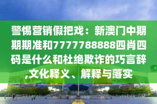 警惕營銷假把戲：新澳門中期期期準和7777788888四肖四碼是什么和杜絕欺詐的巧言辭,文化釋義、解釋與落實