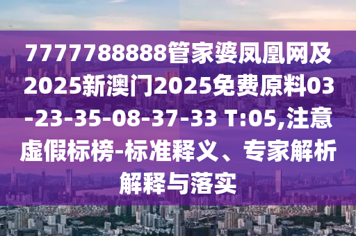 7777788888管家婆鳳凰網及2025新澳門2025免費原料03-23-35-08-37-33 T:05,注意虛假標榜-標準釋義、專家解析解釋與落實