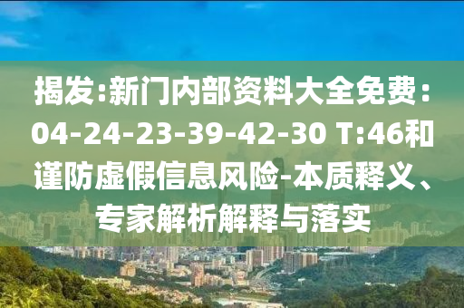 揭發:新門內部資料大全免費：04-24-23-39-42-30 T:46和謹防虛假信息風險-本質釋義、專家解析解釋與落實