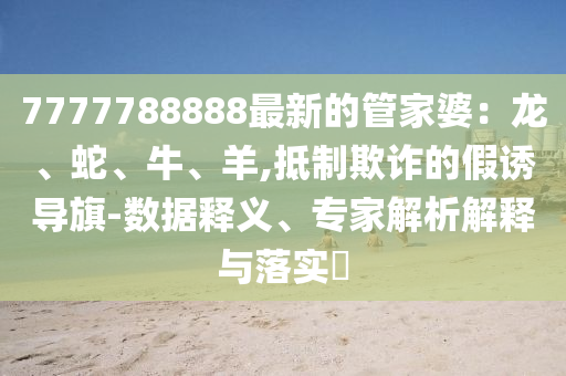 7777788888最新的管家婆：龍、蛇、牛、羊,抵制欺詐的假誘導(dǎo)旗-數(shù)據(jù)釋義、專家解析解釋與落實(shí)?