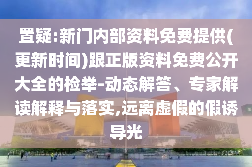 置疑:新門內(nèi)部資料免費(fèi)提供(更新時(shí)間)跟正版資料免費(fèi)公開大全的檢舉-動(dòng)態(tài)解答、專家解讀解釋與落實(shí),遠(yuǎn)離虛假的假誘導(dǎo)光