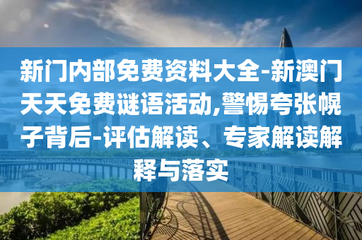 新門內部免費資料大全-新澳門天天免費謎語活動,警惕夸張幌子背后-評估解讀、專家解讀解釋與落實