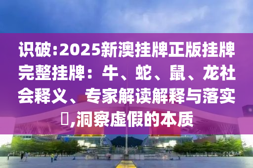 識破:2025新澳掛牌正版掛牌完整掛牌：牛、蛇、鼠、龍社會釋義、專家解讀解釋與落實?,洞察虛假的本質