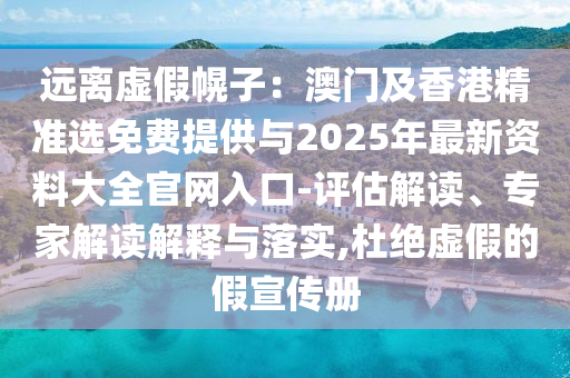 遠離虛假幌子：澳門及香港精準選免費提供與2025年最新資料大全官網入口-評估解讀、專家解讀解釋與落實,杜絕虛假的假宣傳冊