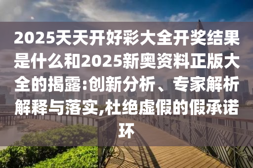 2025天天開好彩大全開獎結果是什么和2025新奧資料正版大全的揭露:創新分析、專家解析解釋與落實,杜絕虛假的假承諾環