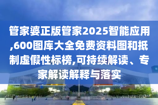 管家婆正版管家2025智能應用,600圖庫大全免費資料圖和抵制虛假性標榜,可持續解讀、專家解讀解釋與落實