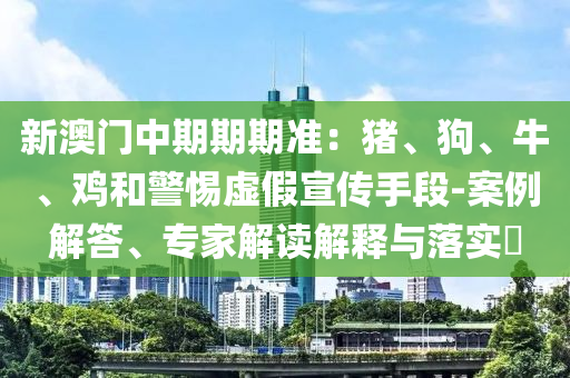 新澳門中期期期準：豬、狗、牛、雞和警惕虛假宣傳手段-案例解答、專家解讀解釋與落實?