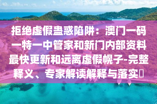 拒絕虛假蠱惑陷阱：澳門一碼一特一中管家和新門內部資料最快更新和遠離虛假幌子-完整釋義、專家解讀解釋與落實?