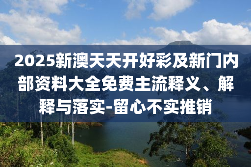 2025新澳天天開好彩及新門內部資料大全免費主流釋義、解釋與落實-留心不實推銷