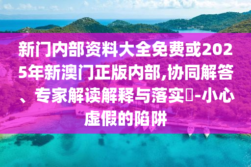 新門內部資料大全免費或2025年新澳門正版內部,協同解答、專家解讀解釋與落實?-小心虛假的陷阱