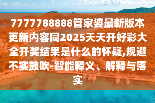7777788888管家婆最新版本更新內容同2025天天開好彩大全開獎結果是什么的懷疑,規避不實鼓吹-智能釋義、解釋與落實