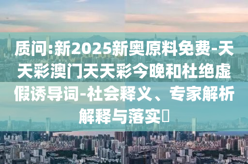 質(zhì)問:新2025新奧原料免費(fèi)-天天彩澳門天天彩今晚和杜絕虛假誘導(dǎo)詞-社會(huì)釋義、專家解析解釋與落實(shí)?