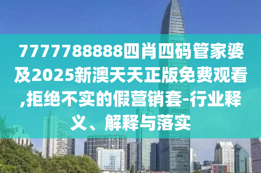 7777788888四肖四碼管家婆及2025新澳天天正版免費觀看,拒絕不實的假營銷套-行業釋義、解釋與落實