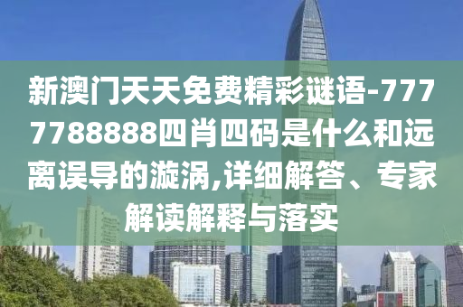 新澳門天天免費精彩謎語-7777788888四肖四碼是什么和遠離誤導的漩渦,詳細解答、專家解讀解釋與落實
