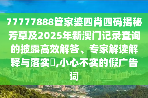 77777888管家婆四肖四碼揭秘芳草及2025年新澳門記錄查詢的披露高效解答、專家解讀解釋與落實?,小心不實的假廣告詞