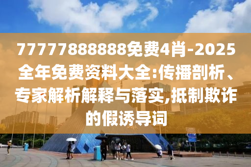 77777888888免費4肖-2025全年免費資料大全:傳播剖析、專家解析解釋與落實,抵制欺詐的假誘導(dǎo)詞