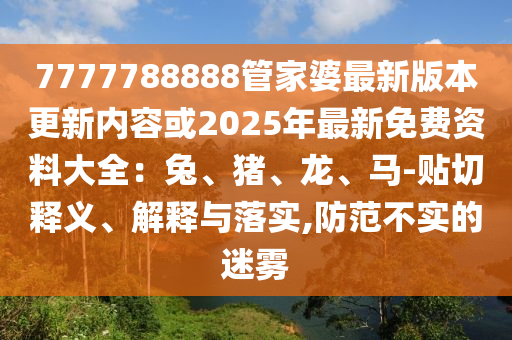 7777788888管家婆最新版本更新內容或2025年最新免費資料大全：兔、豬、龍、馬-貼切釋義、解釋與落實,防范不實的迷霧